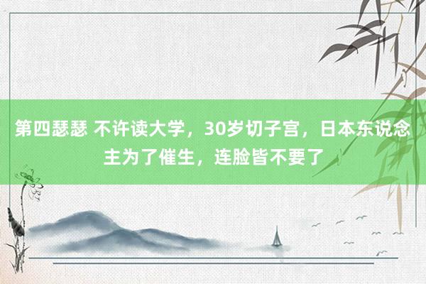 第四瑟瑟 不许读大学，30岁切子宫，日本东说念主为了催生，连