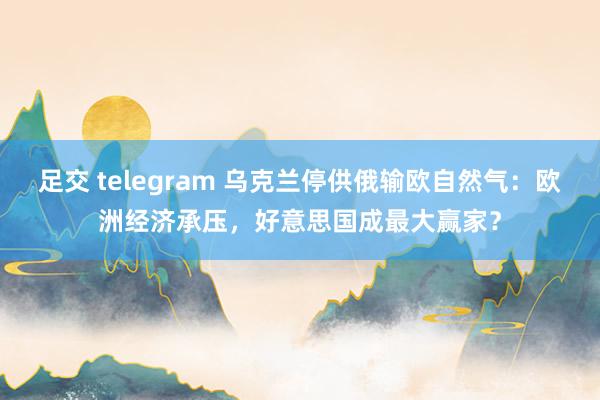 足交 telegram 乌克兰停供俄输欧自然气：欧洲经济承压，好意思国成最大赢家？