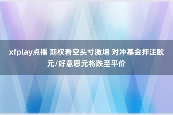 xfplay点播 期权看空头寸激增 对冲基金押注欧元/好意思