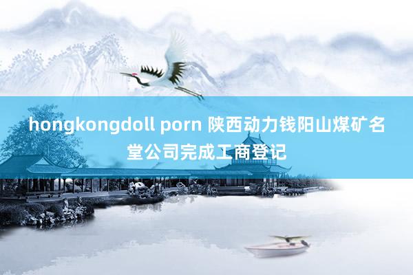 hongkongdoll porn 陕西动力钱阳山煤矿名堂公