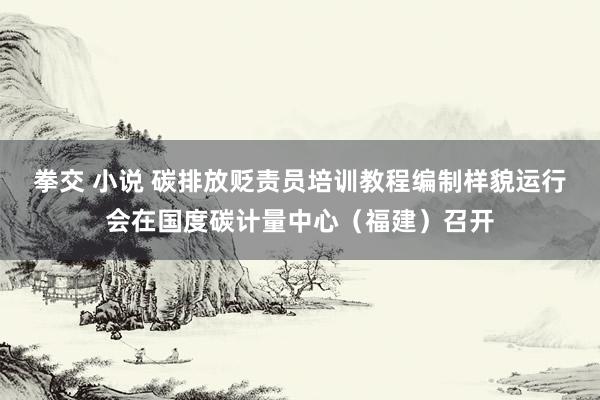 拳交 小说 碳排放贬责员培训教程编制样貌运行会在国度碳计量中