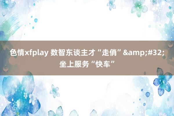 色情xfplay 数智东谈主才“走俏”&#32;坐上