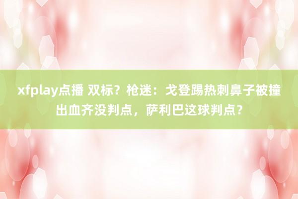 xfplay点播 双标？枪迷：戈登踢热刺鼻子被撞出血齐没判点