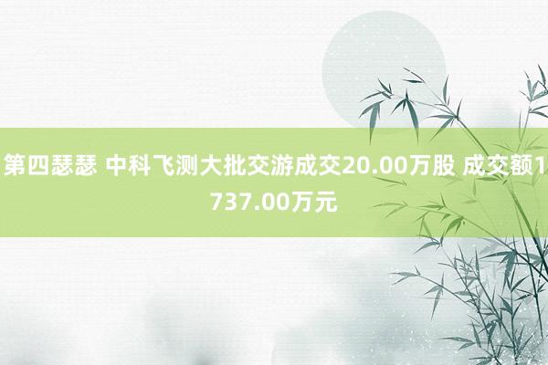 第四瑟瑟 中科飞测大批交游成交20.00万股 成交额1737