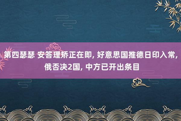 第四瑟瑟 安答理矫正在即， 好意思国推德日印入常， 俄否决2国， 中方已开出条目