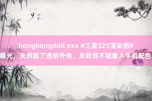 hongkongdoll xxx #三星S25渲染图# 曝光