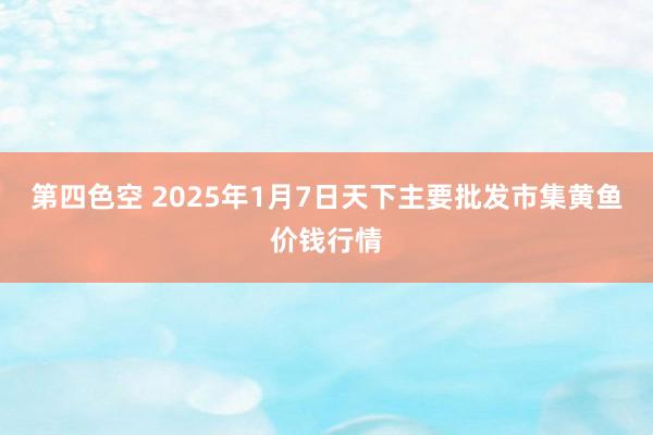 第四色空 2025年1月7日天下主要批发市集黄鱼价钱行情