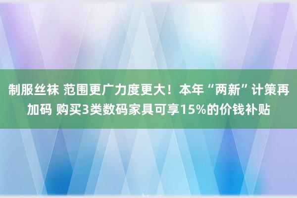 制服丝袜 范围更广力度更大！本年“两新”计策再加码 购买3类