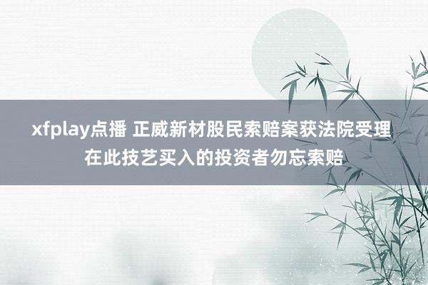 xfplay点播 正威新材股民索赔案获法院受理 在此技艺买入