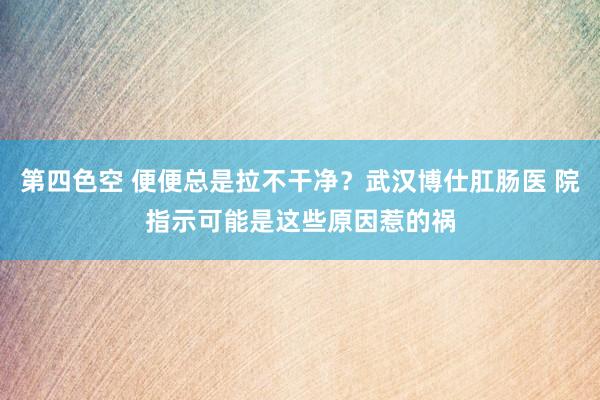 第四色空 便便总是拉不干净？武汉博仕肛肠医 院指示可能是这些