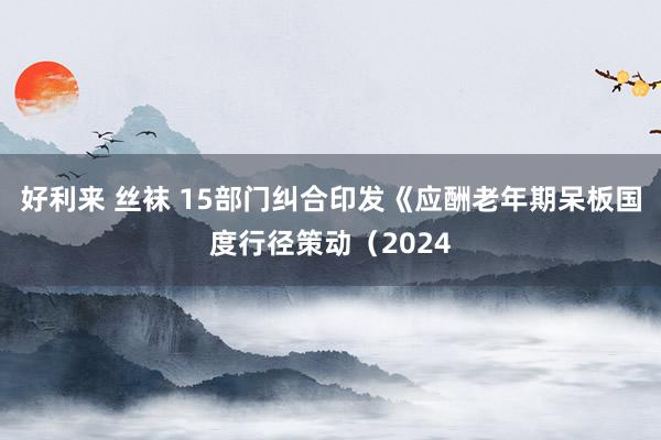 好利来 丝袜 15部门纠合印发《应酬老年期呆板国度行径策动（