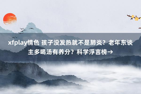 xfplay情色 孩子没发热就不是肺炎？老年东谈主多喝汤有养