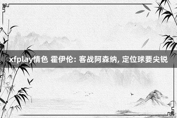 xfplay情色 霍伊伦: 客战阿森纳, 定位球要尖锐