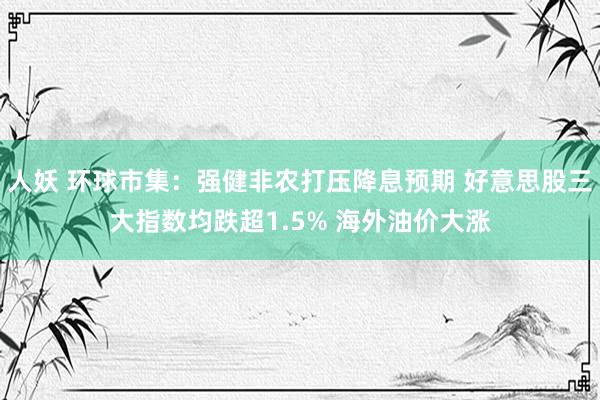 人妖 环球市集：强健非农打压降息预期 好意思股三大指数均跌超1.5% 海外油价大涨