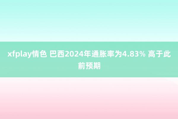 xfplay情色 巴西2024年通胀率为4.83% 高于此前预期