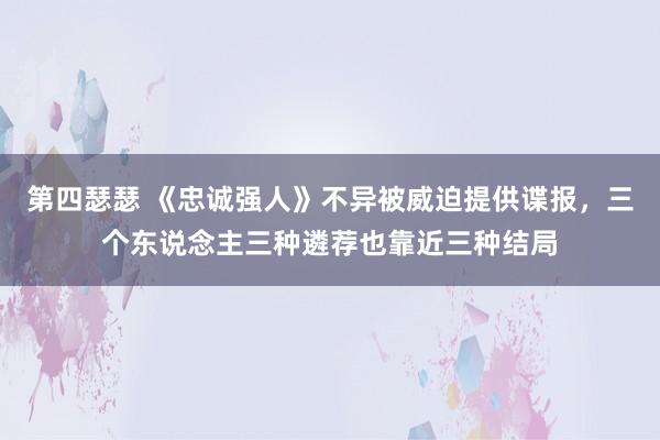 第四瑟瑟 《忠诚强人》不异被威迫提供谍报，三个东说念主三种遴