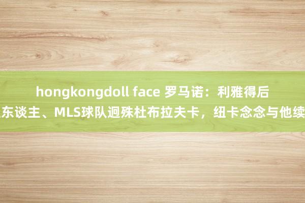 hongkongdoll face 罗马诺：利雅得后生东谈主、MLS球队迥殊杜布拉夫卡，纽卡念念与他续约