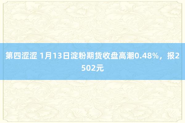 第四涩涩 1月13日淀粉期货收盘高潮0.48%，报2502元