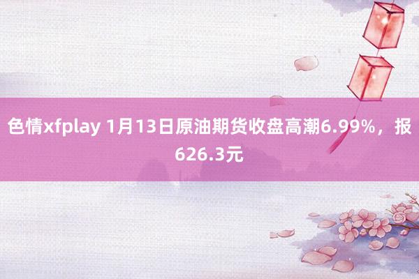 色情xfplay 1月13日原油期货收盘高潮6.99%，报626.3元