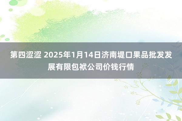 第四涩涩 2025年1月14日济南堤口果品批发发展有限包袱公司价钱行情