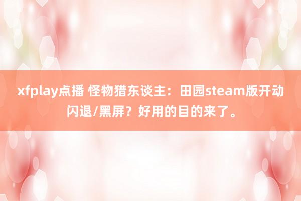 xfplay点播 怪物猎东谈主：田园steam版开动闪退/黑