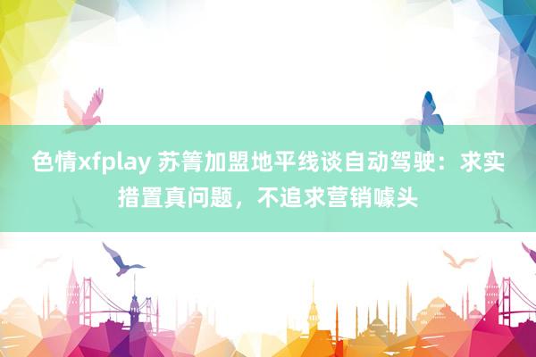 色情xfplay 苏箐加盟地平线谈自动驾驶：求实措置真问题，不追求营销噱头