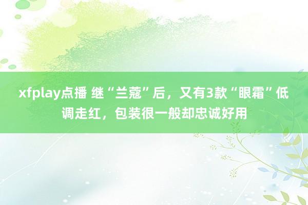 xfplay点播 继“兰蔻”后，又有3款“眼霜”低调走红，包