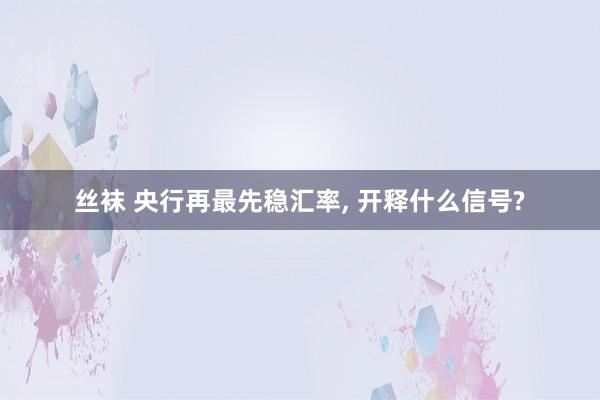 丝袜 央行再最先稳汇率, 开释什么信号?