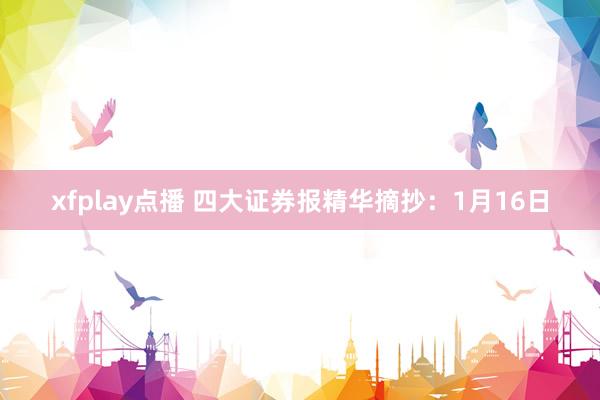 xfplay点播 四大证券报精华摘抄：1月16日