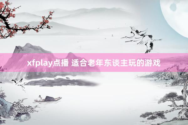 xfplay点播 适合老年东谈主玩的游戏