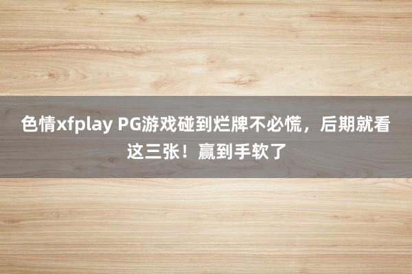 色情xfplay PG游戏碰到烂牌不必慌，后期就看这三张！赢